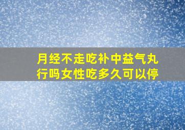 月经不走吃补中益气丸行吗女性吃多久可以停