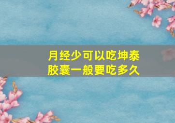 月经少可以吃坤泰胶囊一般要吃多久