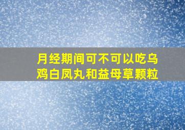 月经期间可不可以吃乌鸡白凤丸和益母草颗粒