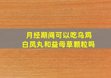 月经期间可以吃乌鸡白凤丸和益母草颗粒吗