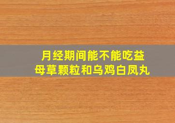 月经期间能不能吃益母草颗粒和乌鸡白凤丸