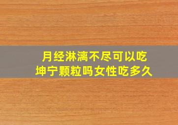 月经淋漓不尽可以吃坤宁颗粒吗女性吃多久