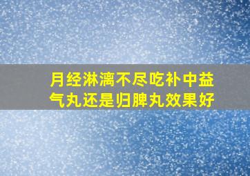 月经淋漓不尽吃补中益气丸还是归脾丸效果好