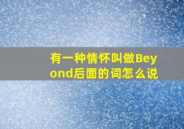 有一种情怀叫做Beyond后面的词怎么说