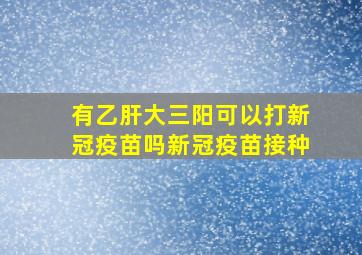 有乙肝大三阳可以打新冠疫苗吗新冠疫苗接种