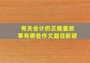 有关会计的正能量故事有哪些作文题目新颖