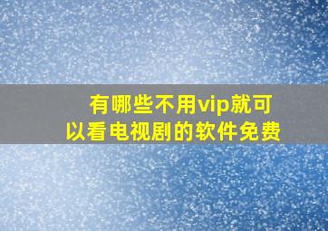 有哪些不用vip就可以看电视剧的软件免费