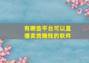 有哪些平台可以直播卖货赚钱的软件