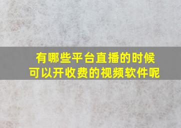 有哪些平台直播的时候可以开收费的视频软件呢