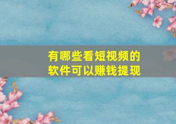 有哪些看短视频的软件可以赚钱提现