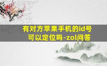 有对方苹果手机的id号可以定位吗-zol问答