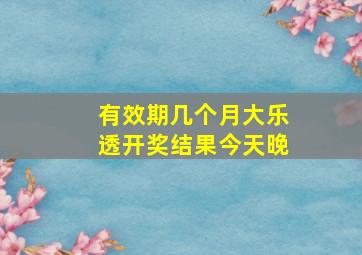 有效期几个月大乐透开奖结果今天晚