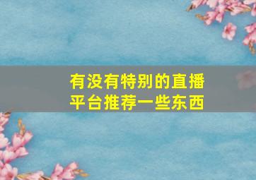 有没有特别的直播平台推荐一些东西