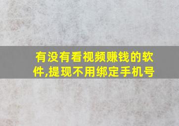 有没有看视频赚钱的软件,提现不用绑定手机号