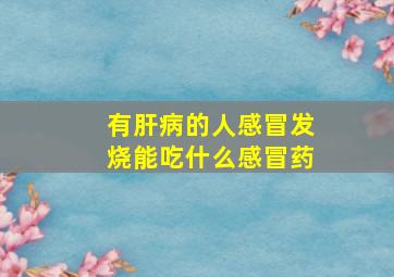 有肝病的人感冒发烧能吃什么感冒药