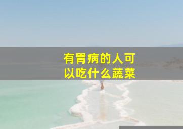 有胃病的人可以吃什么蔬菜