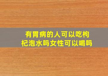 有胃病的人可以吃枸杞泡水吗女性可以喝吗