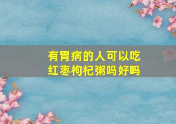 有胃病的人可以吃红枣枸杞粥吗好吗