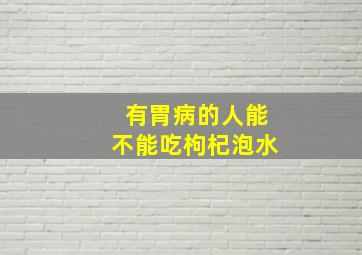 有胃病的人能不能吃枸杞泡水