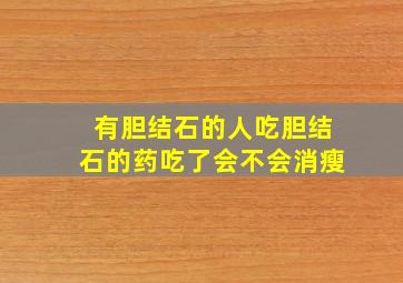 有胆结石的人吃胆结石的药吃了会不会消瘦