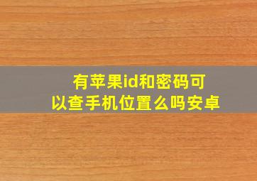 有苹果id和密码可以查手机位置么吗安卓