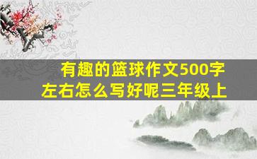 有趣的篮球作文500字左右怎么写好呢三年级上