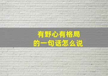 有野心有格局的一句话怎么说