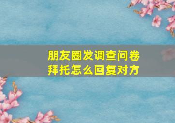 朋友圈发调查问卷拜托怎么回复对方