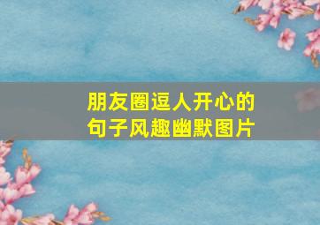 朋友圈逗人开心的句子风趣幽默图片