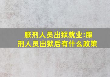 服刑人员出狱就业:服刑人员出狱后有什么政策