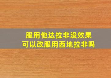 服用他达拉非没效果可以改服用西地拉非吗