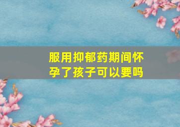 服用抑郁药期间怀孕了孩子可以要吗