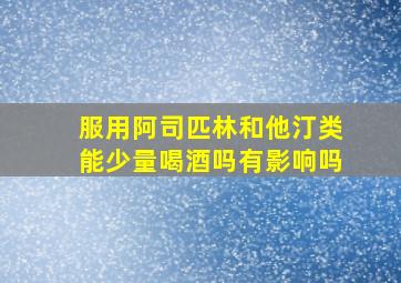 服用阿司匹林和他汀类能少量喝酒吗有影响吗