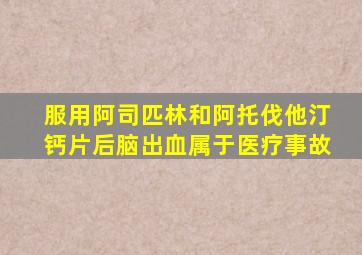 服用阿司匹林和阿托伐他汀钙片后脑出血属于医疗事故