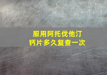 服用阿托伐他汀钙片多久复查一次