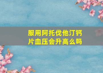 服用阿托伐他汀钙片血压会升高么吗