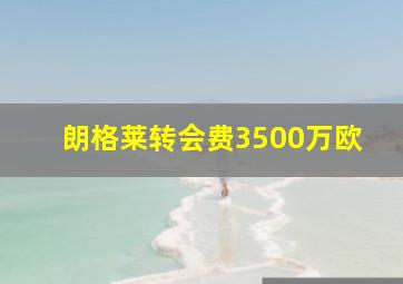 朗格莱转会费3500万欧