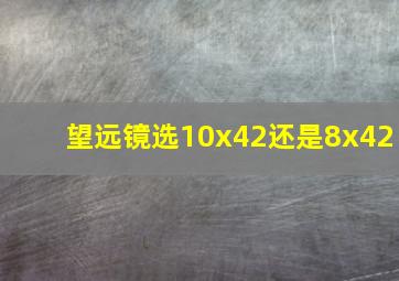 望远镜选10x42还是8x42