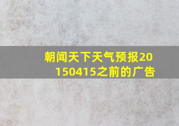 朝闻天下天气预报20150415之前的广告