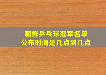 朝鲜乒乓球冠军名单公布时间是几点到几点