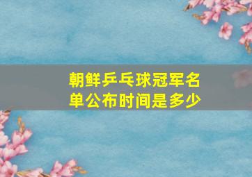 朝鲜乒乓球冠军名单公布时间是多少