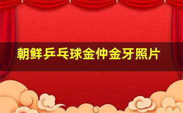 朝鲜乒乓球金仲金牙照片