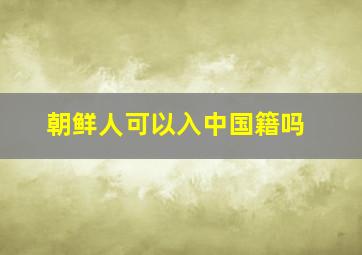 朝鲜人可以入中国籍吗