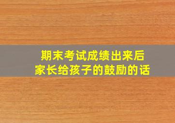 期末考试成绩出来后家长给孩子的鼓励的话