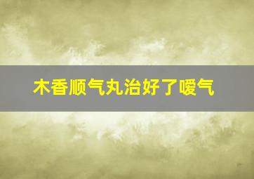 木香顺气丸治好了嗳气