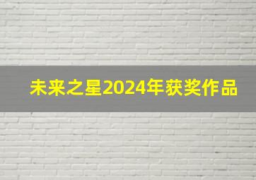 未来之星2024年获奖作品