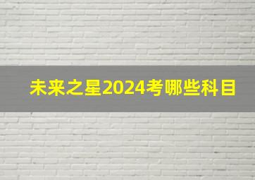 未来之星2024考哪些科目