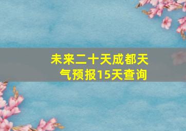 未来二十天成都天气预报15天查询