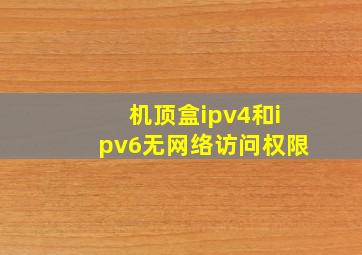 机顶盒ipv4和ipv6无网络访问权限