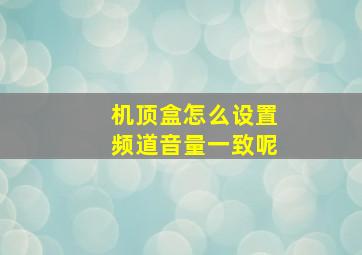 机顶盒怎么设置频道音量一致呢